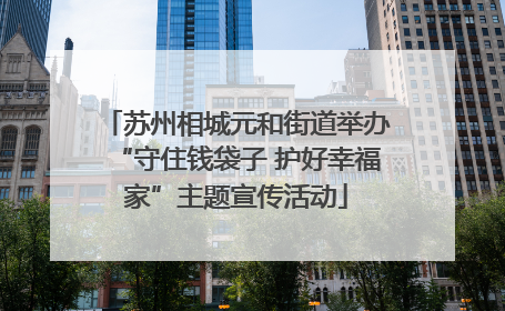 苏州相城元和街道举办“守住钱袋子 护好幸福家”主题宣传活动
