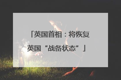 英国首相：将恢复英国“战备状态”