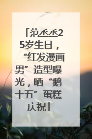范丞丞25岁生日，“红发漫画男”造型曝光，晒“鹅十五”蛋糕庆祝