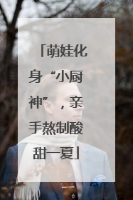萌娃化身“小厨神”，亲手熬制酸甜一夏