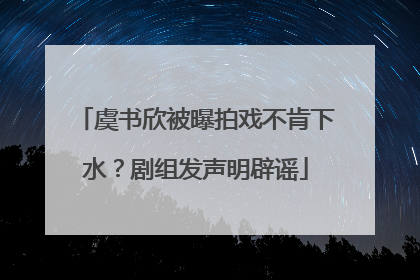 虞书欣被曝拍戏不肯下水？剧组发声明辟谣