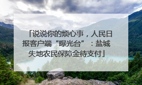说说你的烦心事，人民日报客户端“曝光台”：盐城失地农民保障金待支付