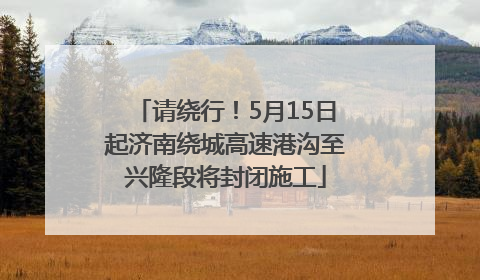 请绕行！5月15日起济南绕城高速港沟至兴隆段将封闭施工