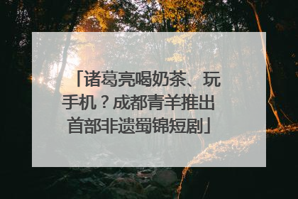 诸葛亮喝奶茶、玩手机？成都青羊推出首部非遗蜀锦短剧
