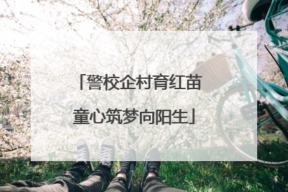 警校企村育红苗 童心筑梦向阳生