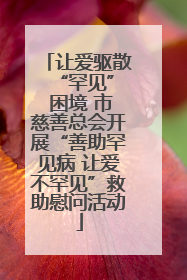 让爱驱散 “罕见” 困境 市慈善总会开展“善助罕见病 让爱不罕见”救助慰问活动