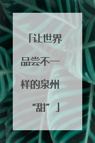 让世界品尝不一样的泉州“甜”