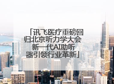 讯飞医疗重磅回归北京听力学大会 新一代AI助听器引领行业革新