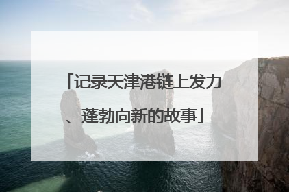 记录天津港链上发力、蓬勃向新的故事