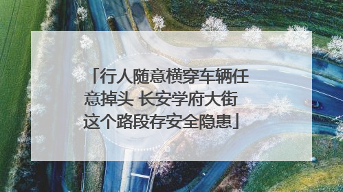 行人随意横穿车辆任意掉头 长安学府大街这个路段存安全隐患