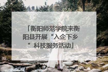 衡阳师范学院来衡阳县开展“入企下乡”科技服务活动