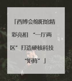西博会绵阳馆精彩亮相 “一厅两区”打造硬核科技“矩阵”