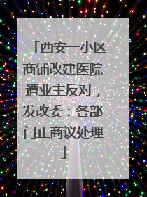 西安一小区商铺改建医院遭业主反对，发改委：各部门正商议处理