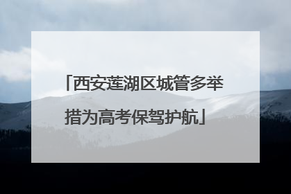 西安莲湖区城管多举措为高考保驾护航