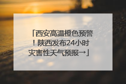 西安高温橙色预警！陕西发布24小时灾害性天气预报→
