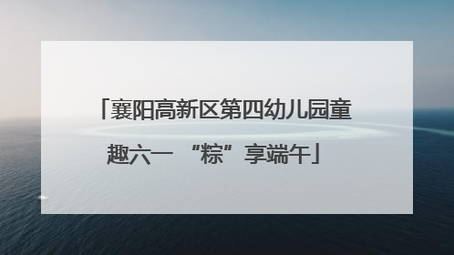 襄阳高新区第四幼儿园童趣六一 “粽”享端午