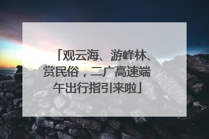 观云海、游峰林、赏民俗，二广高速端午出行指引来啦