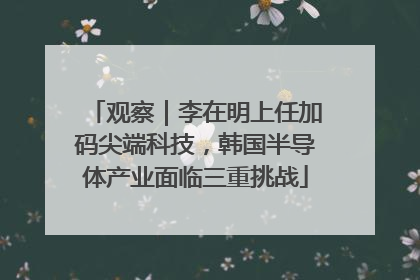 观察｜李在明上任加码尖端科技，韩国半导体产业面临三重挑战