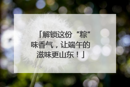 解锁这份“粽”味香气，让端午的滋味更山东！
