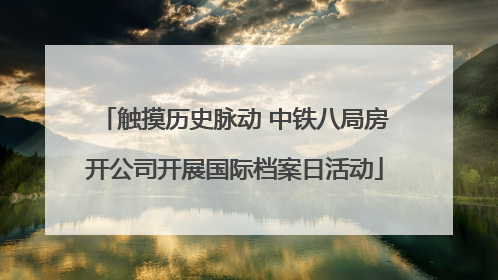 触摸历史脉动 中铁八局房开公司开展国际档案日活动