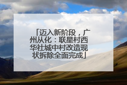 迈入新阶段，广州从化：联星村西华社城中村改造现状拆除全面完成