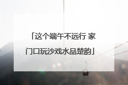 这个端午不远行 家门口玩沙戏水品楚韵