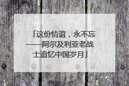 这份情谊，永不忘——阿尔及利亚老战士追忆中国岁月