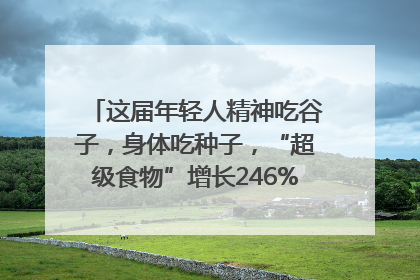 这届年轻人精神吃谷子，身体吃种子，“超级食物”增长246%｜变革618