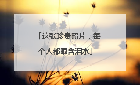 这张珍贵照片，每个人都眼含泪水