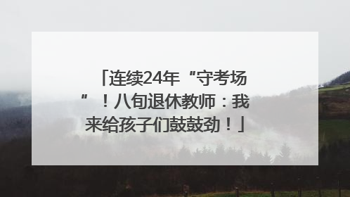 连续24年“守考场”！八旬退休教师：我来给孩子们鼓鼓劲！