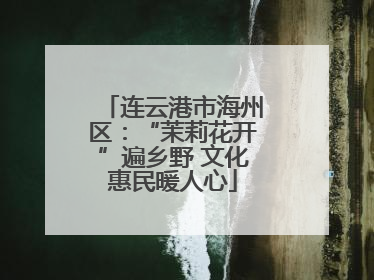 连云港市海州区：“茉莉花开”遍乡野 文化惠民暖人心