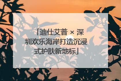 迪仕艾普 × 深圳欢乐海岸打造沉浸式护肤新地标