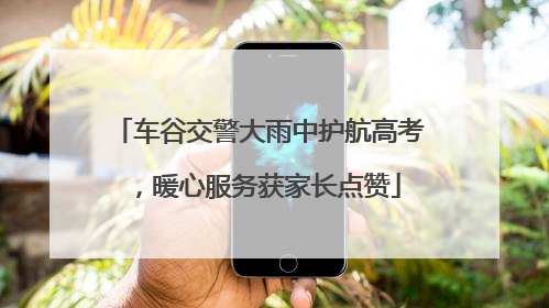 车谷交警大雨中护航高考，暖心服务获家长点赞