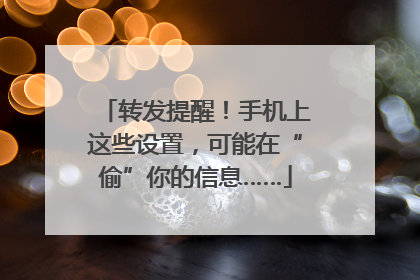转发提醒！手机上这些设置，可能在“偷”你的信息……
