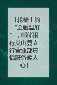 轮椅上的“金融温度”，邮储银行英山县支行营业部真情服务暖人心