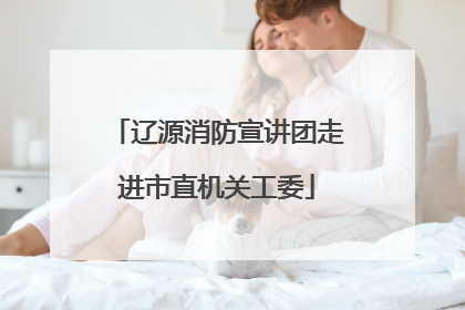 辽源消防宣讲团走进市直机关工委