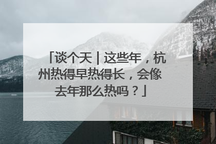 谈个天｜这些年，杭州热得早热得长，会像去年那么热吗？