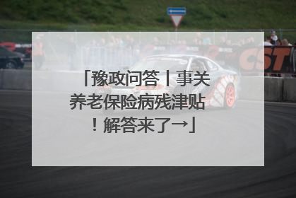 豫政问答丨事关养老保险病残津贴！解答来了→