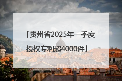 贵州省2025年一季度授权专利超4000件