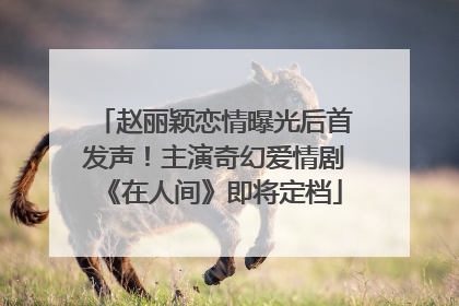 赵丽颖恋情曝光后首发声！主演奇幻爱情剧《在人间》即将定档