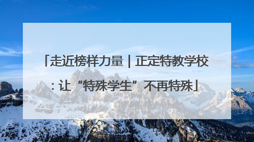 走近榜样力量｜正定特教学校：让“特殊学生”不再特殊