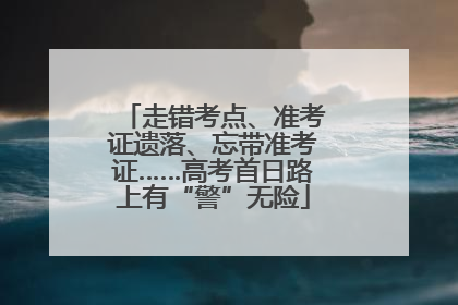 走错考点、准考证遗落、忘带准考证……高考首日路上有“警”无险