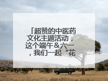 超赞的中医药文化主题活动，这个端午＆六一，我们一起“花式”过双节！