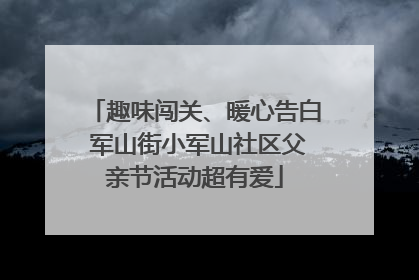趣味闯关、暖心告白 军山街小军山社区父亲节活动超有爱