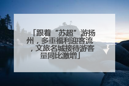 跟着“苏超”游扬州，多重福利迎客流，文旅名城接待游客量同比激增
