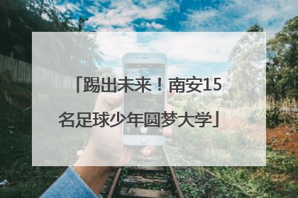 踢出未来！南安15名足球少年圆梦大学