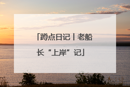 蹲点日记丨老船长“上岸”记