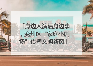 身边人演活身边事，兖州区“家庭小剧场”传塑文明新风