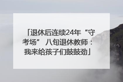 退休后连续24年“守考场” 八旬退休教师：我来给孩子们鼓鼓劲