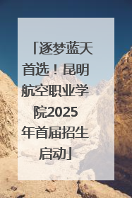 逐梦蓝天首选！昆明航空职业学院2025年首届招生启动